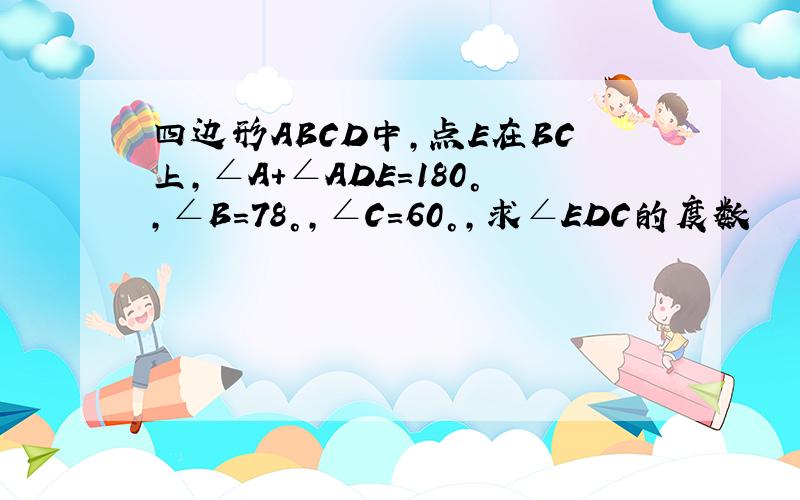 四边形ABCD中,点E在BC上,∠A+∠ADE=180°,∠B=78°,∠C=60°,求∠EDC的度数