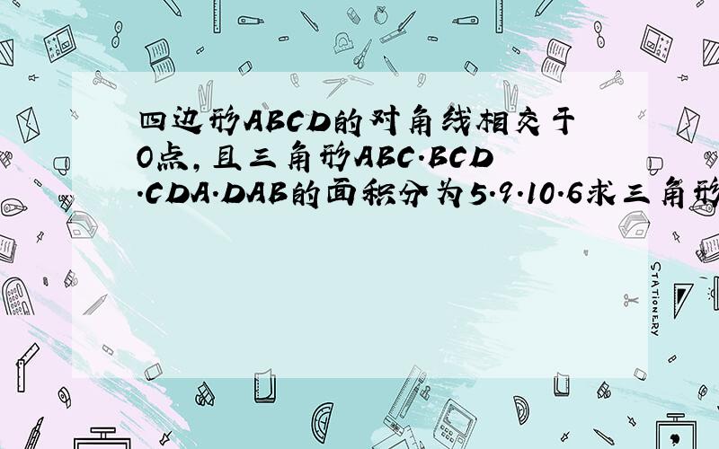 四边形ABCD的对角线相交于O点,且三角形ABC.BCD.CDA.DAB的面积分为5.9.10.6求三角形OAB.OBA.OCD.ODA的面积求专家!马上就要