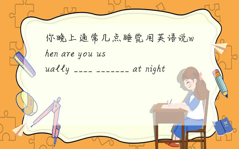 你晚上通常几点睡觉用英语说when are you usually ____ _______ at night