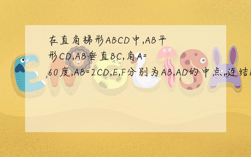 在直角梯形ABCD中,AB平形CD,AB垂直BC,角A=60度,AB=2CD,E,F分别为AB,AD的中点,连结EF,EC,BF,CF写出一对全等的三角形并证明CD=2,求四边形BCFE的面积