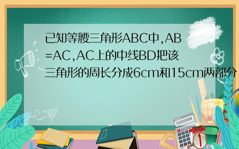 已知等腰三角形ABC中,AB=AC,AC上的中线BD把该三角形的周长分成6cm和15cm两部分,求该三角形的腰长及底边长（1）AB+AD=15 BC+CD=6 设AD=DC=x 2x+x=15 3x=15x=5AB=AC=10cmBC=1cm尽量把*号换成汉字- -.分高