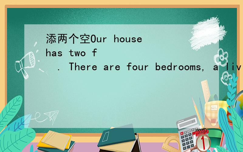 添两个空Our house has two f       . There are four bedrooms, a living room, a dining room, a k____        and two bathrooms.