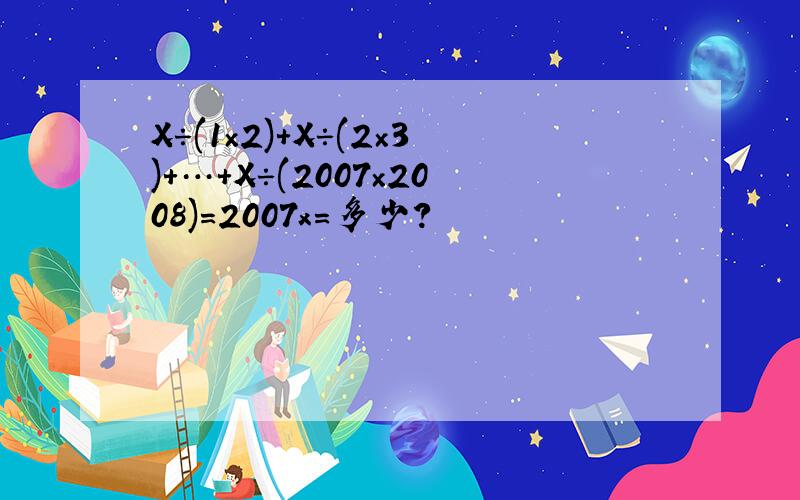 X÷(1×2)+X÷(2×3)+…+X÷(2007×2008)=2007x=多少?