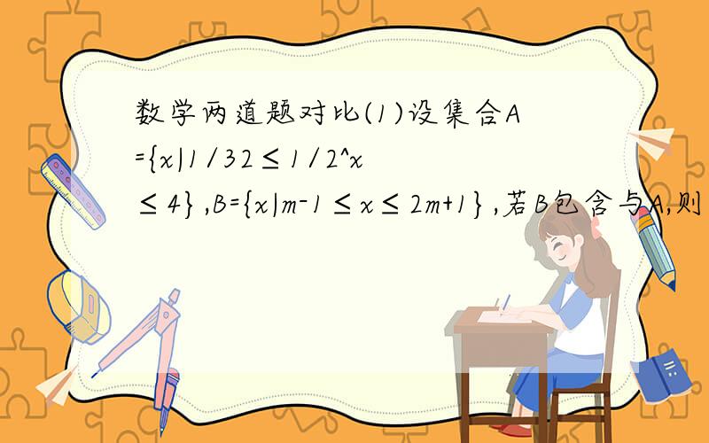 数学两道题对比(1)设集合A={x|1/32≤1/2^x≤4},B={x|m-1≤x≤2m+1},若B包含与A,则实数m的取值范围是___________________(2)设集合A={x|1/32≤1/2^x≤4},B=[m-1,2m+1],若B包含与A,则实数m的取值范围是___________________