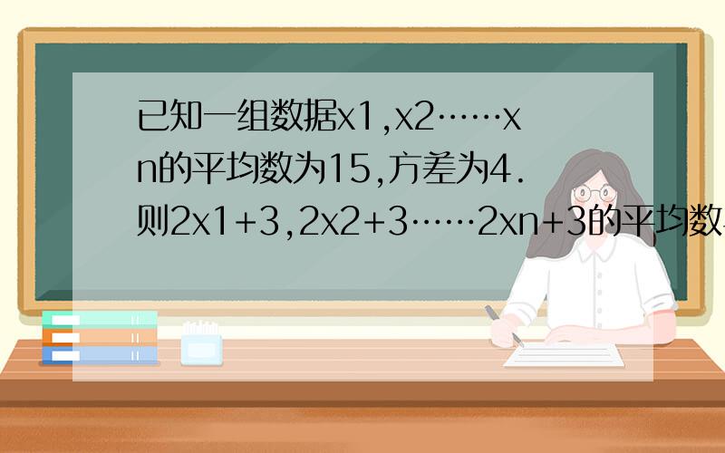 已知一组数据x1,x2……xn的平均数为15,方差为4.则2x1+3,2x2+3……2xn+3的平均数与方差分别为?