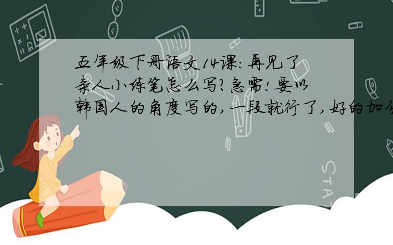 五年级下册语文14课：再见了亲人小练笔怎么写?急需!要以韩国人的角度写的,一段就行了,好的加分