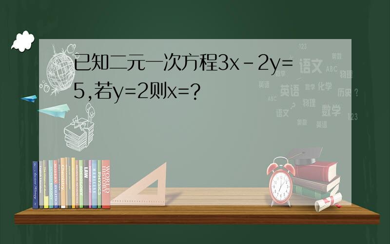 已知二元一次方程3x-2y=5,若y=2则x=?