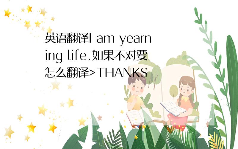 英语翻译I am yearning life.如果不对要怎么翻译>THANKS