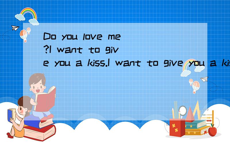 Do you love me?I want to give you a kiss.I want to give you a kiss