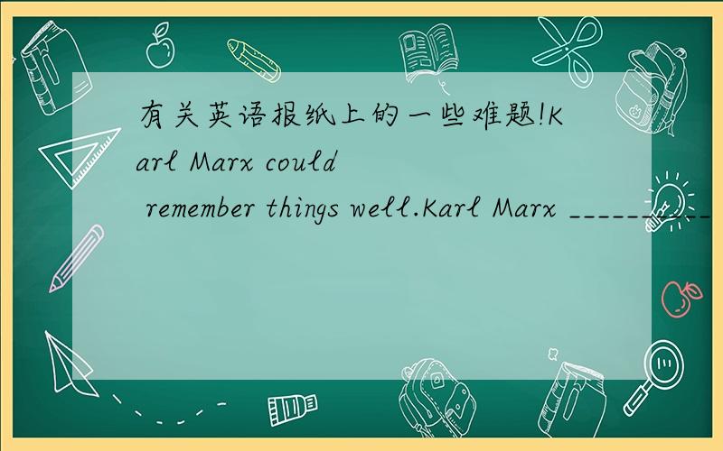 有关英语报纸上的一些难题!Karl Marx could remember things well.Karl Marx __________ _____________ _________ __________.There are some ___________between the two pictures.A.diffences B.differentC.difference D.differentsI'll go fishing______