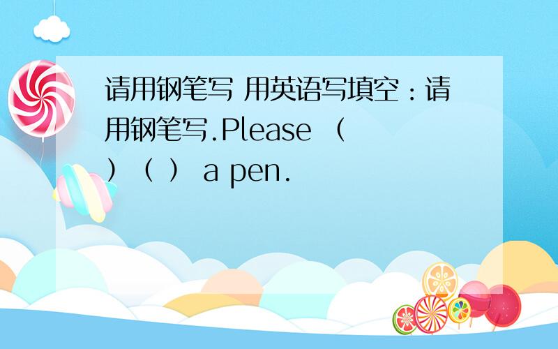 请用钢笔写 用英语写填空：请用钢笔写.Please （ ）（ ） a pen.