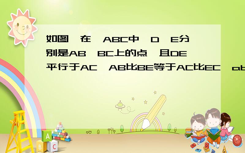 如图,在△ABC中,D,E分别是AB,BC上的点,且DE平行于AC,AB比BE等于AC比EC,ab比ac=5比3,求ab比bd