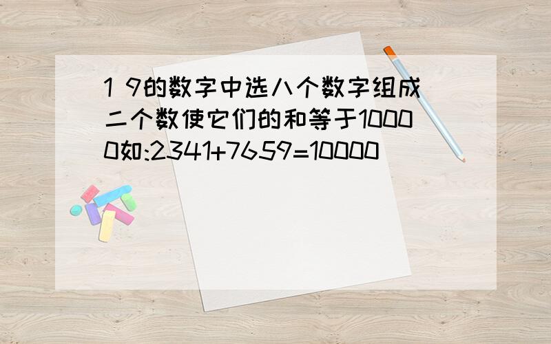 1 9的数字中选八个数字组成二个数使它们的和等于10000如:2341+7659=10000