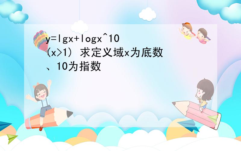 y=lgx+logx^10 (x>1) 求定义域x为底数、10为指数