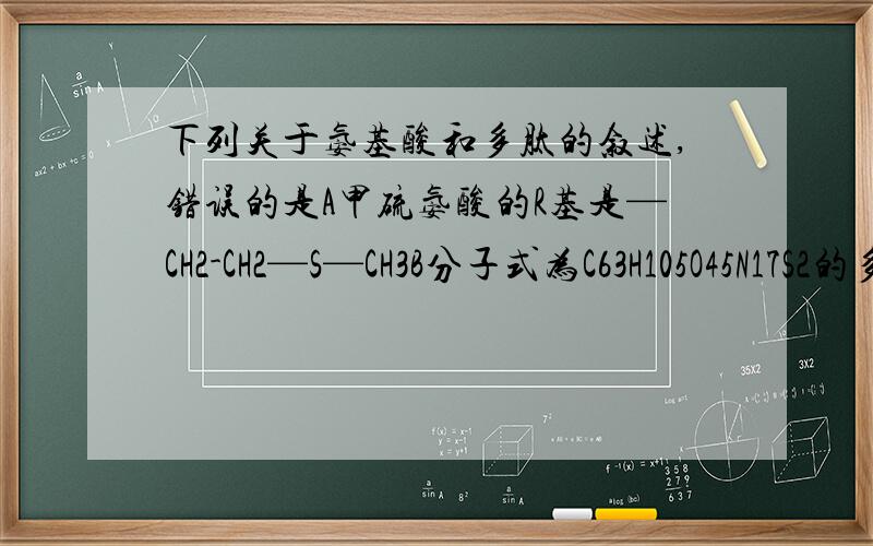 下列关于氨基酸和多肽的叙述,错误的是A甲硫氨酸的R基是—CH2-CH2—S—CH3B分子式为C63H105O45N17S2的多肽下列关于氨基酸和多肽的叙述,错误的是 A甲硫氨酸的R基是—CH2-CH2—S—CH3 B分子式为C63H105O