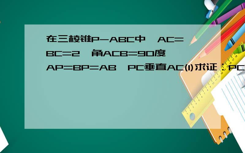 在三棱锥P-ABC中,AC=BC=2,角ACB=90度,AP=BP=AB,PC垂直AC(1)求证：PC垂直AB （2）求二面角B-AP-C的大小 （3）求点C到平面APB的距离
