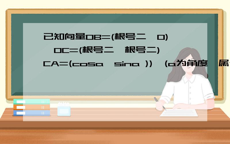 已知向量OB=(根号二,0),OC=(根号二,根号二),CA=(cosa,sina )),(a为角度,属于R)已知向量OB=（根号二,0）,OC=（根号二,根号二）,CA=(cosa,sina ）),(a为角度,属于R）,则向量OA与向量OB夹角的取值范围是（C） A