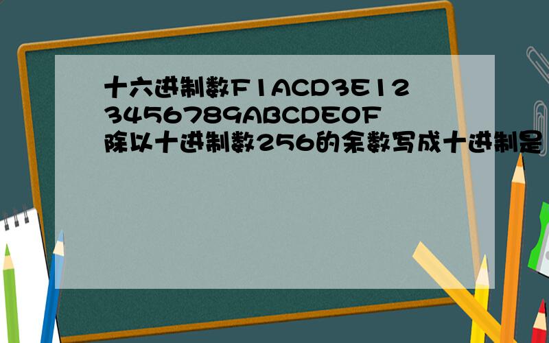 十六进制数F1ACD3E123456789ABCDE0F除以十进制数256的余数写成十进制是 .