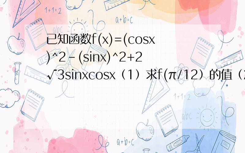 已知函数f(x)=(cosx)^2-(sinx)^2+2√3sinxcosx（1）求f(π/12）的值（2）求函数f(x)的最小正周期和最大值第二问写出求最大值的步骤