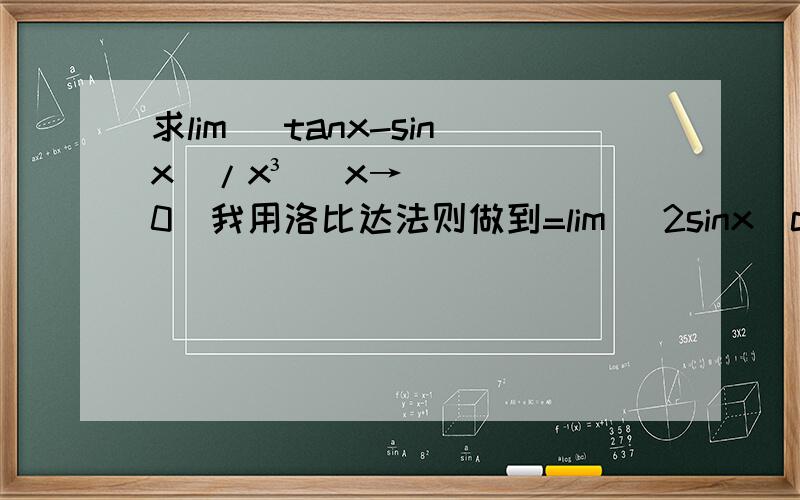 求lim （tanx-sinx）/x³ （x→0）我用洛比达法则做到=lim [2sinx（cosx）^-3+sinx]/6x,x→0 ①=lim [6sinx(cosx)^-3+cosx]/6,x→0 ②=1/6答案是1/2,我感觉可能是②的地方算错了,但究竟是怎么错的啊,