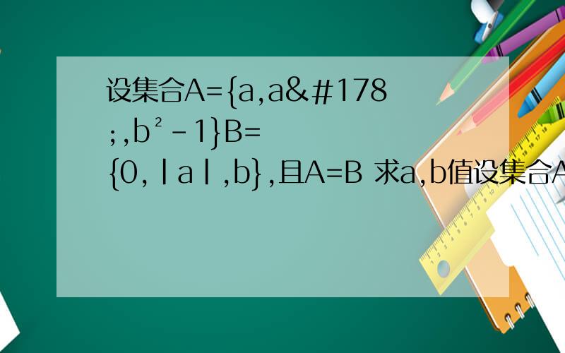 设集合A={a,a²,b²-1}B={0,|a|,b},且A=B 求a,b值设集合A={a,a²,b²-1}B={0,|a|,b},且A=B （1）求a,b值（2）求函数f（x）= - bx - a/x 的单调递增区间,并证明