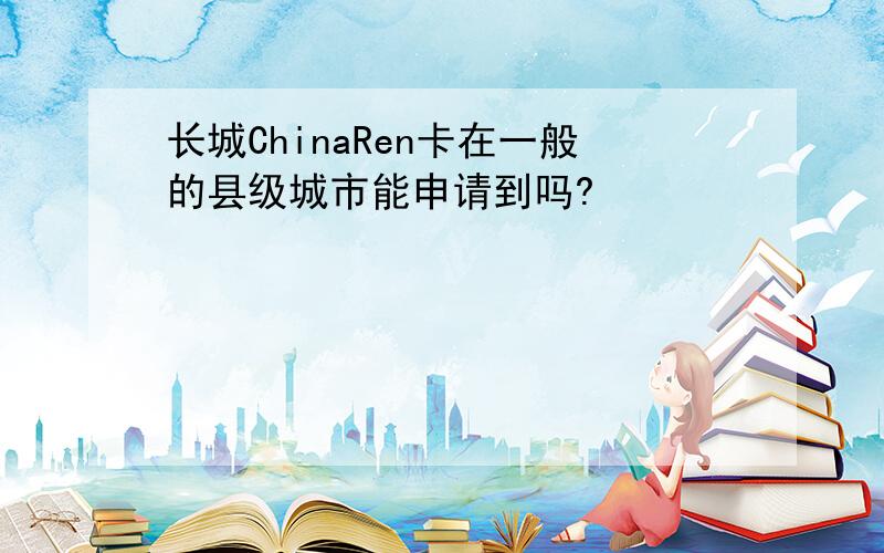 长城ChinaRen卡在一般的县级城市能申请到吗?