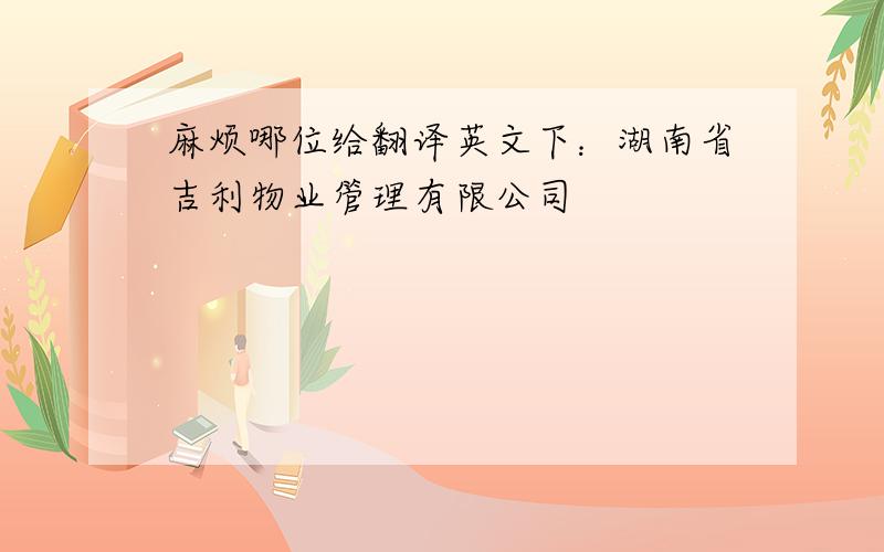 麻烦哪位给翻译英文下：湖南省吉利物业管理有限公司