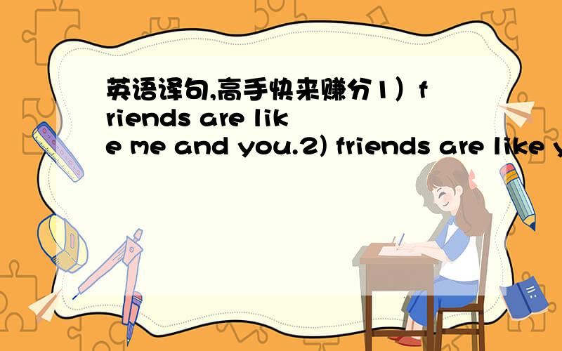 英语译句,高手快来赚分1）friends are like me and you.2) friends are like you and me.请不要把两句翻译成同意句,最好说明出处.好像没有“朋友就像我和你”这样简单。