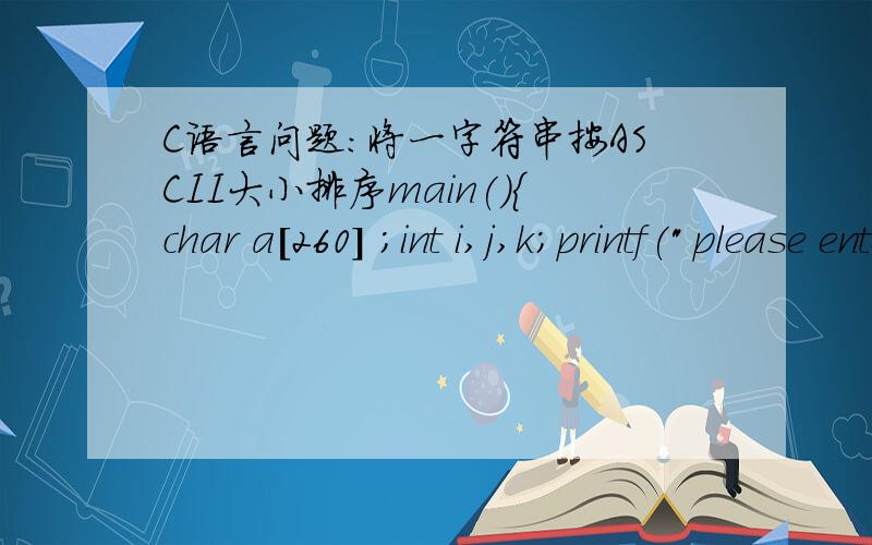 C语言问题：将一字符串按ASCII大小排序main(){char a[260] ;int i,j,k;printf(