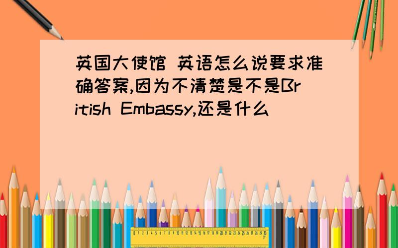 英国大使馆 英语怎么说要求准确答案,因为不清楚是不是British Embassy,还是什么