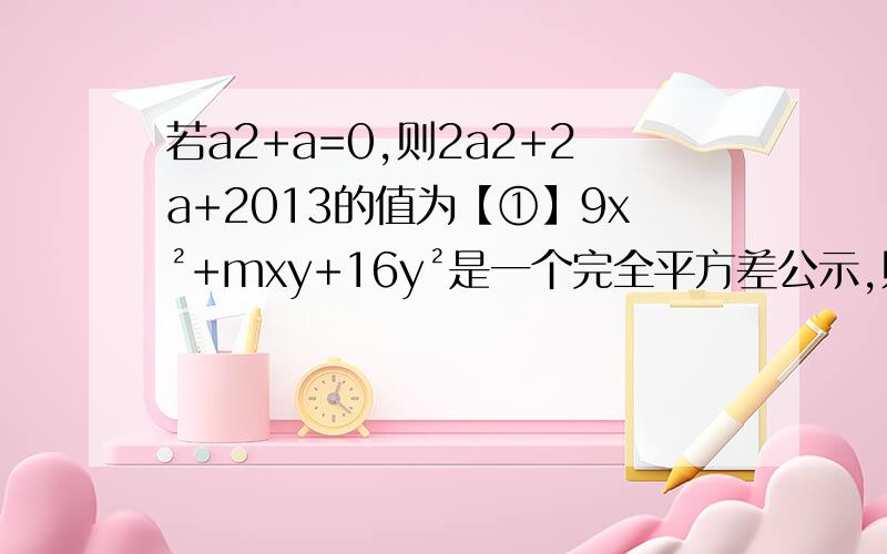 若a2+a=0,则2a2+2a+2013的值为【①】9x²+mxy+16y²是一个完全平方差公示,则m=【②】