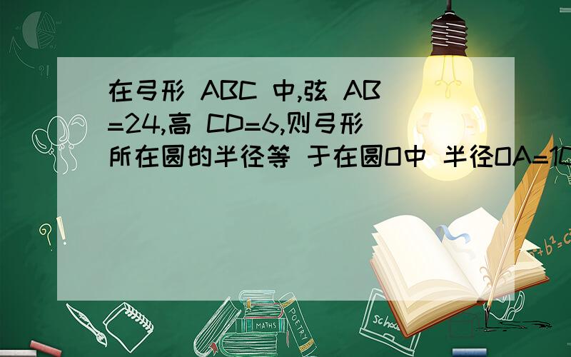 在弓形 ABC 中,弦 AB=24,高 CD=6,则弓形所在圆的半径等 于在圆O中 半径OA=10CM AB是弦 C是AB弦的中点 且OC:AC=3:4 则AB?