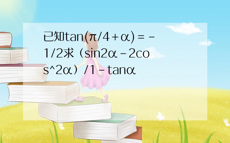 已知tan(π/4＋α)＝－1/2求（sin2α－2cos^2α）/1－tanα
