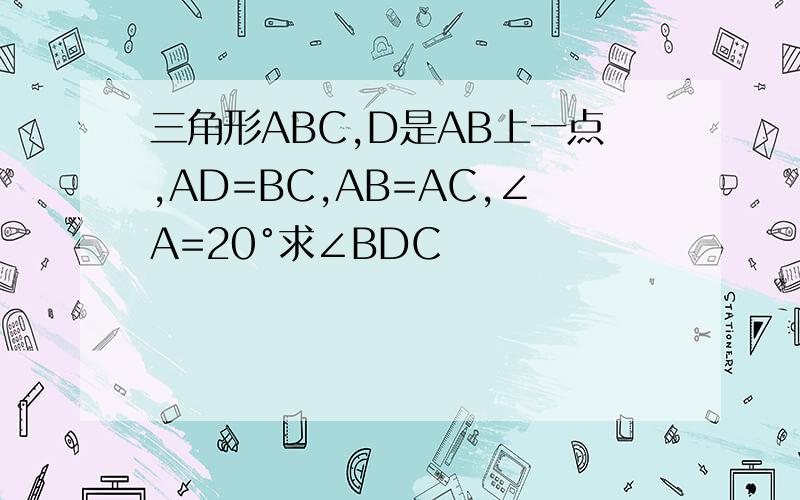 三角形ABC,D是AB上一点,AD=BC,AB=AC,∠A=20°求∠BDC