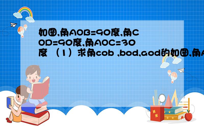 如图,角AOB=90度,角COD=90度,角AOC=30度 （1）求角cob ,bod,aod的如图,角AOB=90度,角COD=90度,角AOC=30度 （1）求角cob ,bod,aod的度数（2）写出图中与角aod互补的角,并说明理由（用因为所以答）