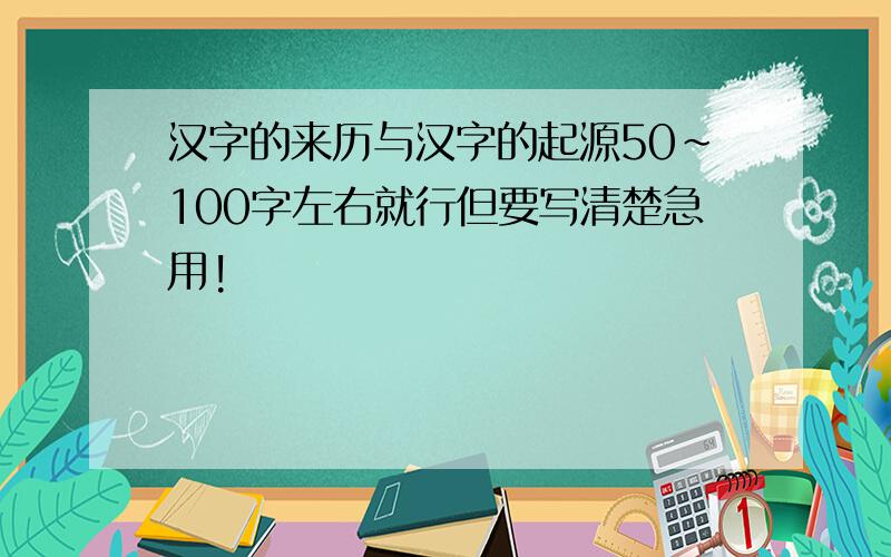 汉字的来历与汉字的起源50~100字左右就行但要写清楚急用!
