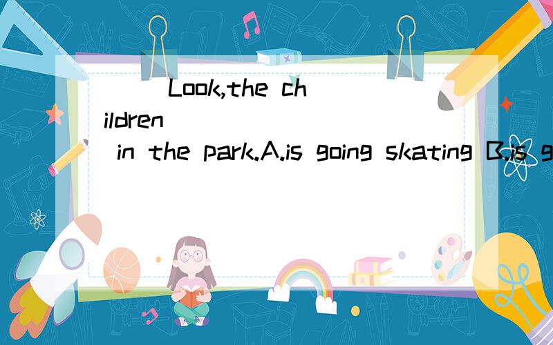 （ ）Look,the children _______ in the park.A.is going skating B.is go skatingC.are going skating D.are go skating