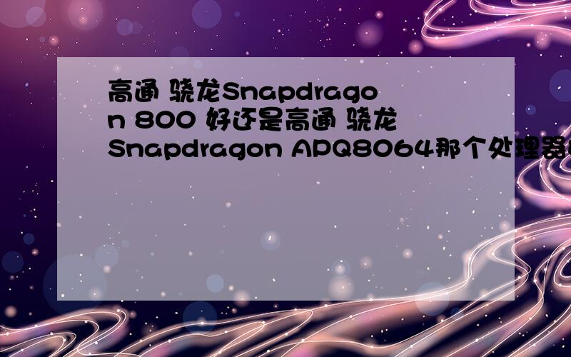 高通 骁龙Snapdragon 800 好还是高通 骁龙Snapdragon APQ8064那个处理器好点