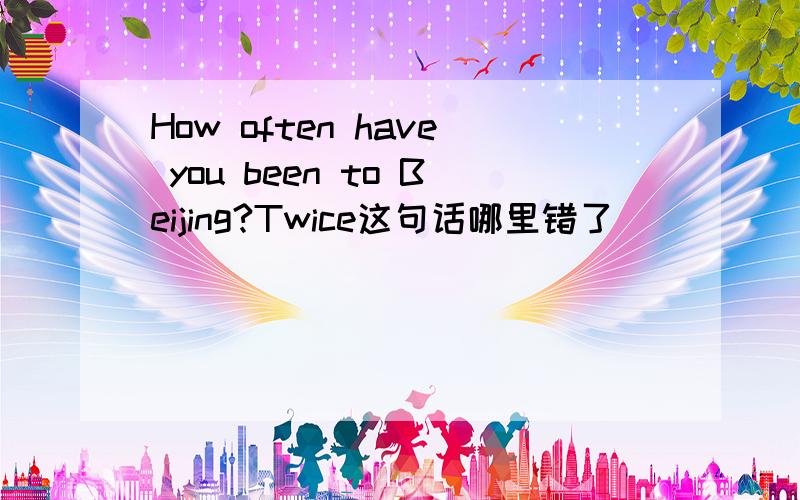 How often have you been to Beijing?Twice这句话哪里错了