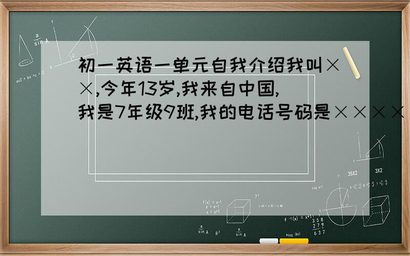 初一英语一单元自我介绍我叫××,今年13岁,我来自中国,我是7年级9班,我的电话号码是×××××