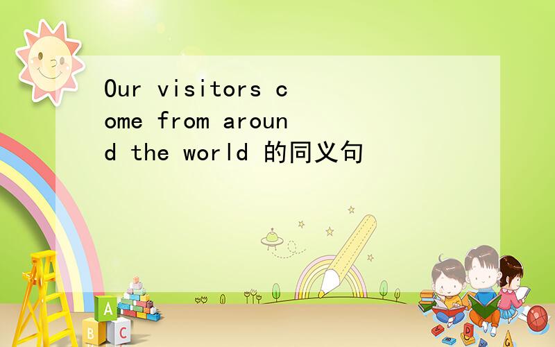 Our visitors come from around the world 的同义句