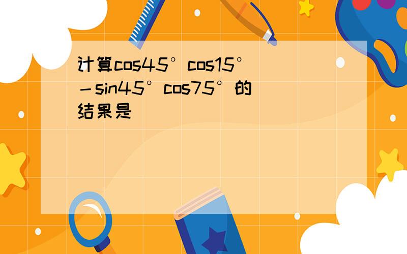 计算cos45°cos15°－sin45°cos75°的结果是