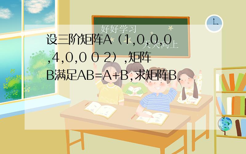 设三阶矩阵A（1,0,0,0,4,0,0 0 2）,矩阵B满足AB=A+B,求矩阵B.
