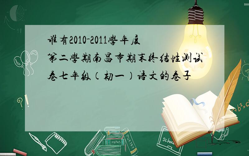 谁有2010-2011学年度第二学期南昌市期末终结性测试卷七年级（初一）语文的卷子