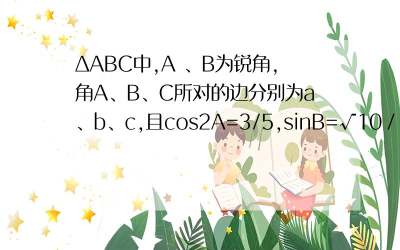 ΔABC中,A 、B为锐角,角A、B、C所对的边分别为a、b、c,且cos2A=3/5,sinB=√10／10.求A+B的值；