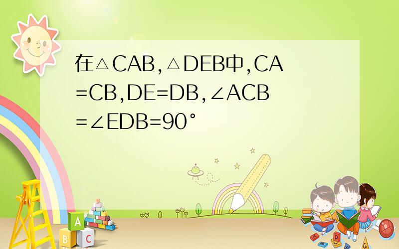 在△CAB,△DEB中,CA=CB,DE=DB,∠ACB=∠EDB=90°