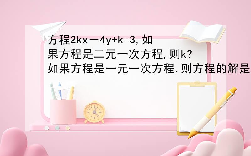 方程2kx－4y+k=3,如果方程是二元一次方程,则k?如果方程是一元一次方程.则方程的解是?方程2kx－4y+k=3，如果方程是二元一次方程,则k?如果方程是一元一次方程。则方程的解是(求x)？