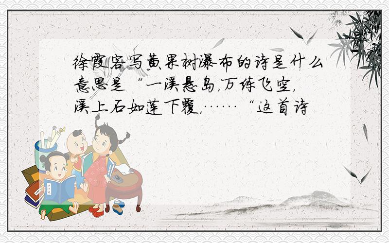 徐霞客写黄果树瀑布的诗是什么意思是“一溪悬岛，万练飞空，溪上石如莲下覆，……“这首诗