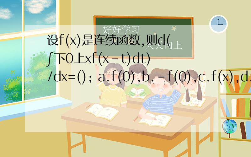 设f(x)是连续函数,则d(∫下0上xf(x-t)dt)/dx=(); a.f(0),b.-f(0),c.f(x),d.-f(x)