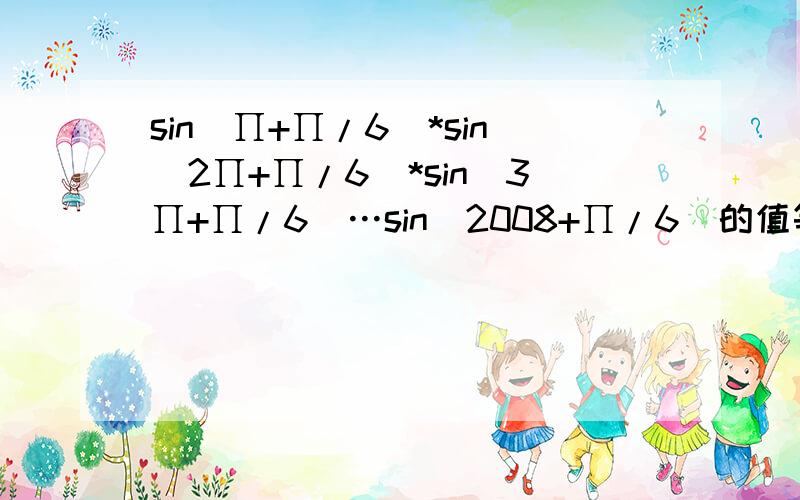 sin（∏+∏/6）*sin（2∏+∏/6）*sin（3∏+∏/6）…sin（2008+∏/6）的值等于